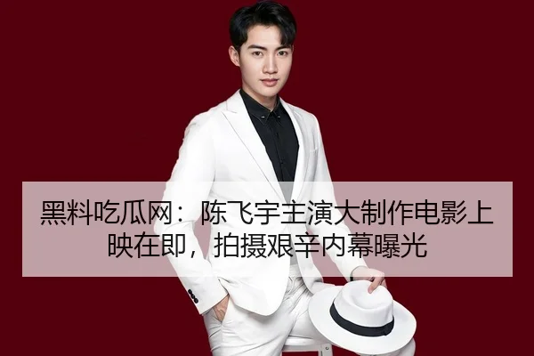 黑料吃瓜网：陈飞宇主演大制作电影上映在即，拍摄艰辛内幕曝光
