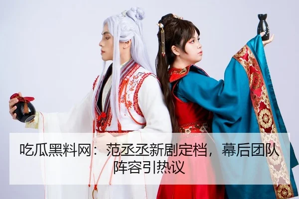 吃瓜黑料网：范丞丞新剧定档，幕后团队阵容引热议