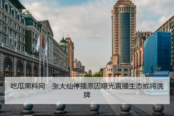 吃瓜黑料网：张大仙停播原因曝光直播生态或将洗牌