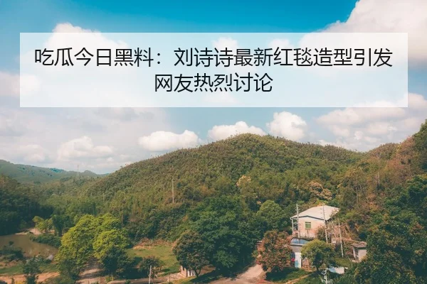 吃瓜今日黑料：刘诗诗最新红毯造型引发网友热烈讨论